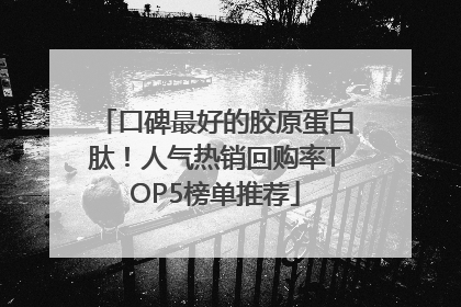口碑最好的胶原蛋白肽！人气热销回购率TOP5榜单推荐