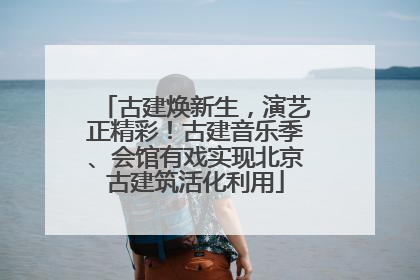 古建焕新生，演艺正精彩！古建音乐季、会馆有戏实现北京古建筑活化利用