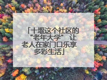 十堰这个社区的“老年大学” 让老人在家门口乐享多彩生活