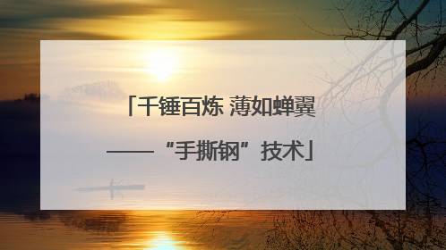 千锤百炼 薄如蝉翼——“手撕钢”技术