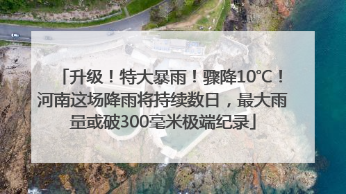 升级！特大暴雨！骤降10℃！河南这场降雨将持续数日，最大雨量或破300毫米极端纪录
