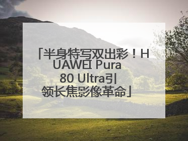 半身特写双出彩！HUAWEI Pura 80 Ultra引领长焦影像革命