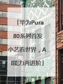 华为Pura 80系列首发小艺看世界，AI能力再进阶