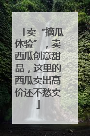 卖“摘瓜体验”，卖西瓜创意甜品，这里的西瓜卖出高价还不愁卖