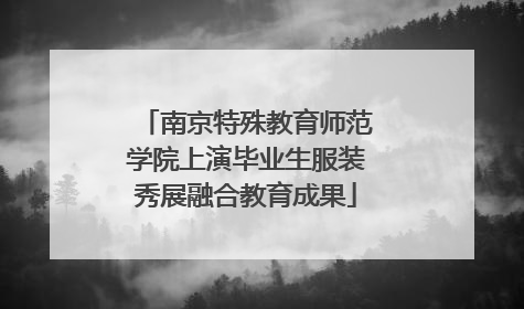 南京特殊教育师范学院上演毕业生服装秀展融合教育成果