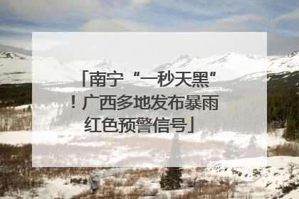 南宁“一秒天黑”！广西多地发布暴雨红色预警信号