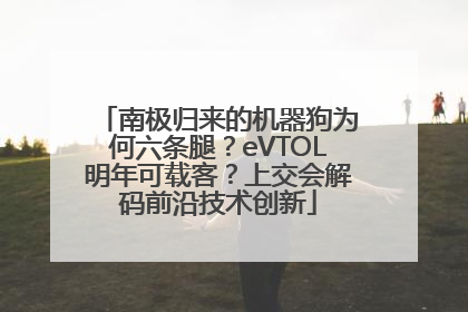 南极归来的机器狗为何六条腿？eVTOL明年可载客？上交会解码前沿技术创新