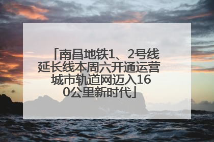 南昌地铁1、2号线延长线本周六开通运营 城市轨道网迈入160公里新时代