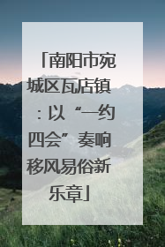 南阳市宛城区瓦店镇：以“一约四会”奏响移风易俗新乐章