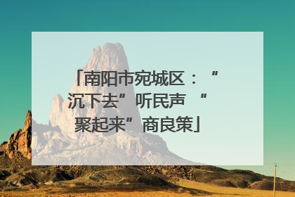 南阳市宛城区：“沉下去”听民声 “聚起来”商良策