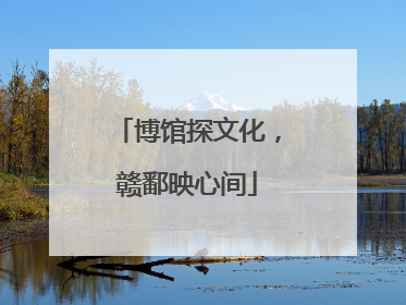博馆探文化，赣鄱映心间