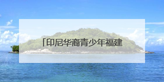 印尼华裔青少年福建漳州行：感受祖地文化和侨乡发展脉搏
