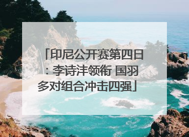印尼公开赛第四日：李诗沣领衔 国羽多对组合冲击四强