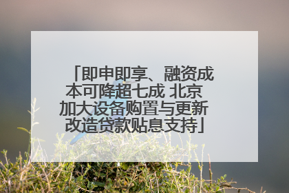即申即享、融资成本可降超七成 北京加大设备购置与更新改造贷款贴息支持