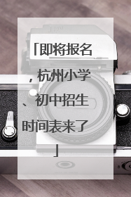 即将报名，杭州小学、初中招生时间表来了