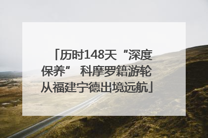 历时148天“深度保养” 科摩罗籍游轮从福建宁德出境远航