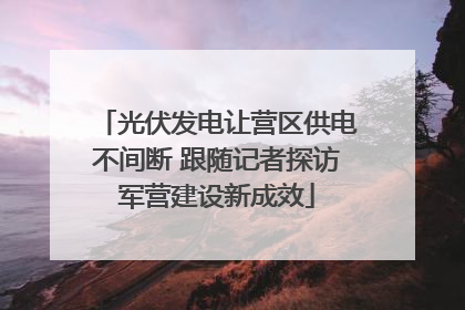 光伏发电让营区供电不间断 跟随记者探访军营建设新成效