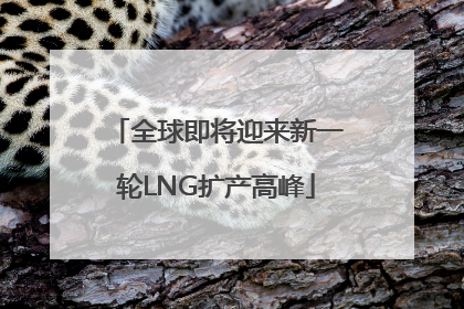 全球即将迎来新一轮LNG扩产高峰