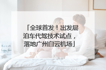 全球首发！出发层泊车代驾技术试点，落地广州白云机场