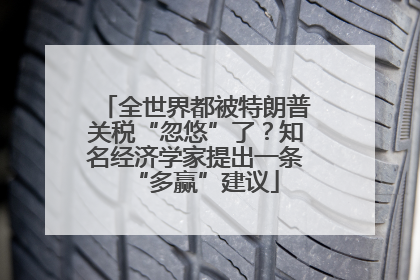 全世界都被特朗普关税“忽悠”了？知名经济学家提出一条“多赢”建议