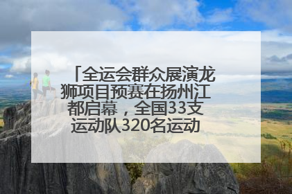 全运会群众展演龙狮项目预赛在扬州江都启幕，全国33支运动队320名运动员“龙争狮斗”