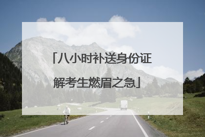 八小时补送身份证 解考生燃眉之急