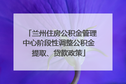 兰州住房公积金管理中心阶段性调整公积金提取、贷款政策