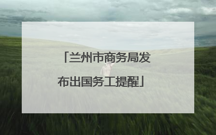兰州市商务局发布出国务工提醒