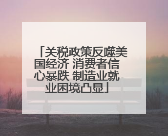 关税政策反噬美国经济 消费者信心暴跌 制造业就业困境凸显