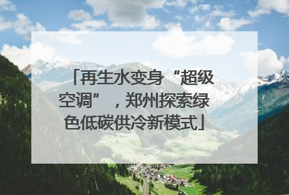 再生水变身“超级空调”，郑州探索绿色低碳供冷新模式