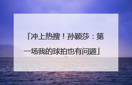 冲上热搜！孙颖莎：第一场我的球拍也有问题