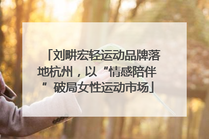 刘畊宏轻运动品牌落地杭州，以“情感陪伴”破局女性运动市场