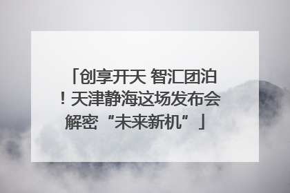 创享开天 智汇团泊！天津静海这场发布会解密“未来新机”