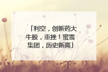 利空，创新药大牛股，重挫！蜜雪集团，历史新高