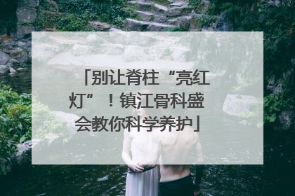 别让脊柱“亮红灯”！镇江骨科盛会教你科学养护