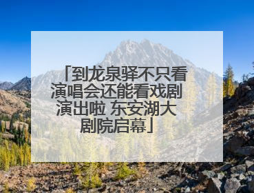 到龙泉驿不只看演唱会还能看戏剧演出啦 东安湖大剧院启幕