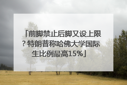 前脚禁止后脚又设上限？特朗普称哈佛大学国际生比例最高15%
