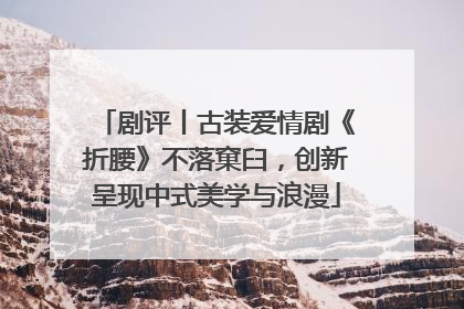 剧评丨古装爱情剧《折腰》不落窠臼，创新呈现中式美学与浪漫