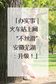 办实事｜火车站上网“不丝滑” 安徽芜湖：升级！