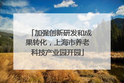 加强创新研发和成果转化，上海市养老科技产业园开园