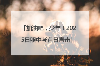 加油吧，少年！2025日照中考首日直击