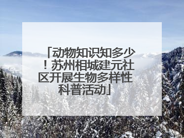 动物知识知多少！苏州相城建元社区开展生物多样性科普活动