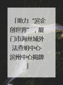 助力“滨企创世界”，厦门市海丝域外法查明中心·滨州中心揭牌