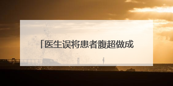 医生误将患者腹超做成阴超，苏州一医院回应