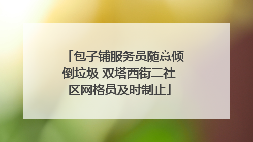 包子铺服务员随意倾倒垃圾 双塔西街二社区网格员及时制止