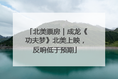 北美票房｜成龙《功夫梦》北美上映，反响低于预期
