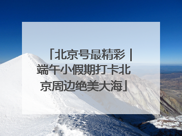 北京号最精彩｜端午小假期打卡北京周边绝美大海