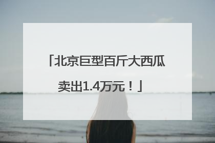 北京巨型百斤大西瓜卖出1.4万元！
