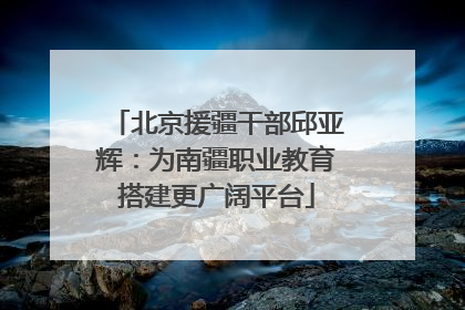 北京援疆干部邱亚辉：为南疆职业教育搭建更广阔平台