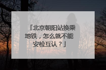 北京朝阳站换乘地铁，怎么就不能安检互认？